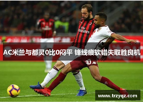 AC米兰与都灵0比0闷平 锋线疲软错失取胜良机