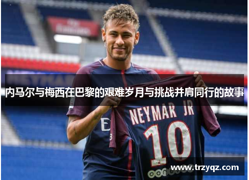 内马尔与梅西在巴黎的艰难岁月与挑战并肩同行的故事