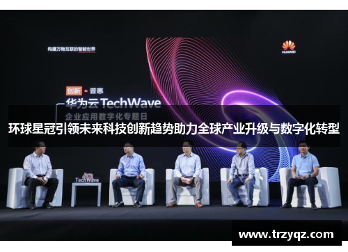 环球星冠引领未来科技创新趋势助力全球产业升级与数字化转型