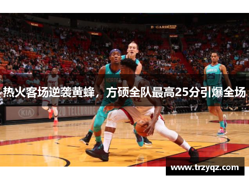 热火客场逆袭黄蜂，方硕全队最高25分引爆全场
