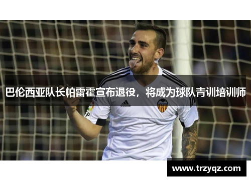 巴伦西亚队长帕雷霍宣布退役，将成为球队青训培训师