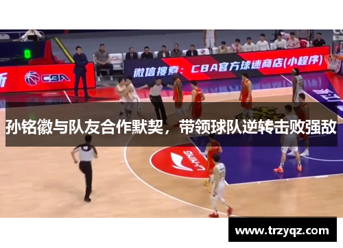 孙铭徽与队友合作默契，带领球队逆转击败强敌