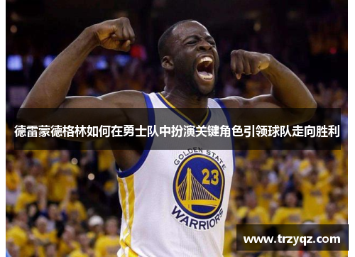 德雷蒙德格林如何在勇士队中扮演关键角色引领球队走向胜利