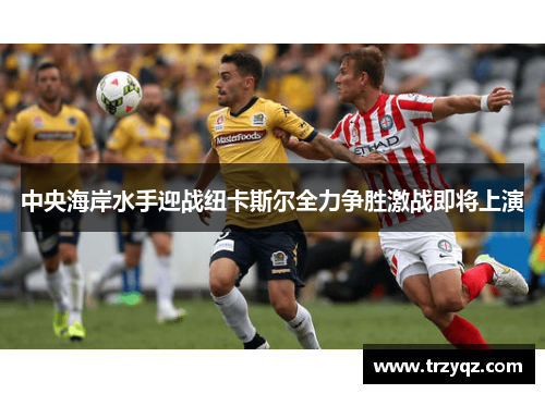中央海岸水手迎战纽卡斯尔全力争胜激战即将上演