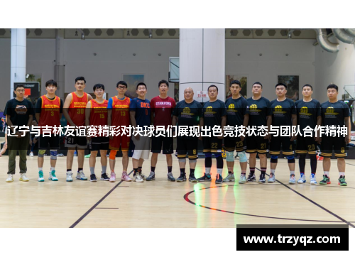 辽宁与吉林友谊赛精彩对决球员们展现出色竞技状态与团队合作精神