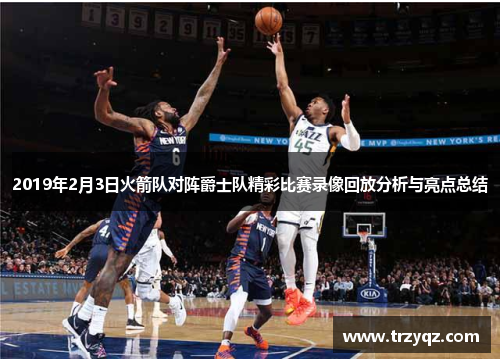 2019年2月3日火箭队对阵爵士队精彩比赛录像回放分析与亮点总结