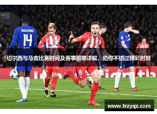 切尔西与马竞比赛时间及赛事前瞻详解，助你不错过精彩时刻